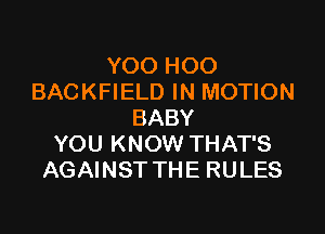 YOO HOO
BACKFIELD IN MOTION

BABY
YOU KNOW THAT'S
AGAINST THE RULES