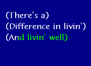 (There's a)
(Difference in livin')

(And livin' well)