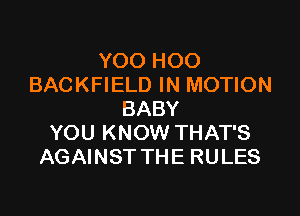 YOO HOO
BACKFIELD IN MOTION

BABY
YOU KNOW THAT'S
AGAINST THE RULES