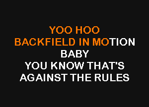 YOO HOO
BACKFIELD IN MOTION

BABY
YOU KNOW THAT'S
AGAINST THE RULES