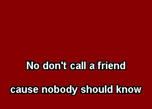 No don't call a friend

cause nobody should know