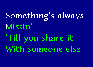 Something's always
Missin'

'Till you share it
With someone else