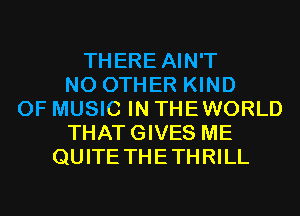 THERE AIN'T
NO OTHER KIND
OF MUSIC IN THEWORLD
THATGIVES ME
QUITE THETHRILL