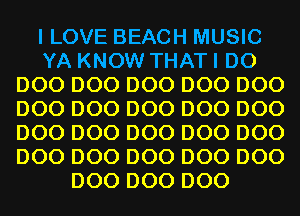 I LOVE BEACH MUSIC
YA KNOW THAT I DO
D00 D00 D00 D00 D00
D00 D00 D00 D00 D00
D00 D00 D00 D00 D00
D00 D00 D00 D00 D00
D00 D00 D00