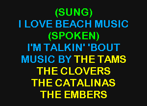 (SUNG)
I LOVE BEACH MUSIC
(SPOKEN)

I'M TALKIN' 'BOUT
MUSIC BY THETAMS
THE CLOVERS
THE CATALINAS
THE EMBERS