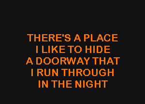 THERE'S A PLACE
I LIKE TO HIDE
A DOORWAY THAT
I RUN THROUGH

INTHENIGHT l
