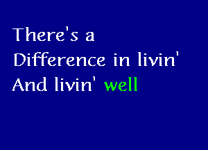 There's a
Difference in livin'

And livin' well