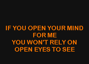 IF YOU OPEN YOUR MIND
FOR ME
YOU WON'T RELY 0N
OPEN EYES TO SEE