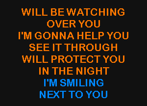 WILL BEWATCHING
OVER YOU
I'M GONNA HELP YOU
SEE IT THROUGH
WILL PROTECT YOU
IN THE NIGHT