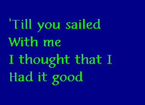 'Till you sailed
With me

I thought that I
Had it good