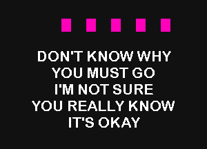 DON'T KNOW WHY
YOU MUST GO

I'M NOT SURE
YOU REALLY KNOW
IT'S OKAY