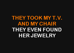 THEY TOOK MY T.V.
AND MY CHAIR

THEY EVEN FOUND
HER JEWELRY