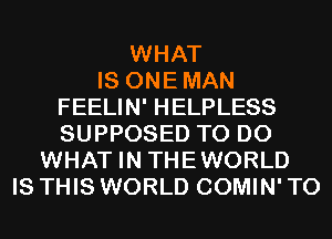 WHAT
IS ONEMAN
FEELIN' HELPLESS
SUPPOSED TO DO
WHAT IN THEWORLD
IS THIS WORLD COMIN' T0