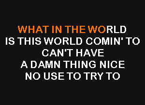 WHAT IN THEWORLD
IS THIS WORLD COMIN' T0
CAN'T HAVE
A DAMN THING NICE
N0 USETO TRY TO