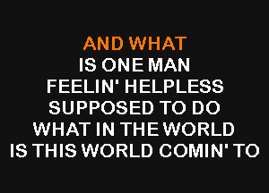 AND WHAT
IS ONEMAN
FEELIN' HELPLESS
SUPPOSED TO DO
WHAT IN THEWORLD
IS THIS WORLD COMIN' T0