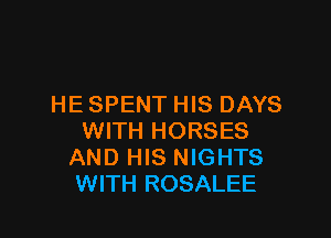 HE SPENT HIS DAYS

WITH HORSES
AND HIS NIGHTS
WITH ROSALEE