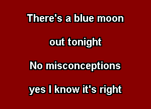 There's a blue moon
out tonight

No misconceptions

yes I know it's right