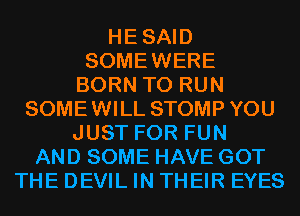 HESAID
SOMEWERE
BORN TO RUN
SOMEWILL STOMP YOU
JUST FOR FUN
AND SOME HAVE GOT
THE DEVIL IN THEIR EYES