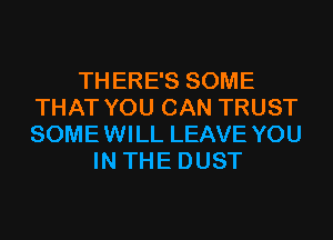 THERE'S SOME
THAT YOU CAN TRUST
SOMEWILL LEAVE YOU

IN THE DUST