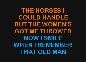 THE HORSES I
COULD HANDLE
BUT THEWOMEN'S
GOT ME THROWED
NOW I SMILE
WHEN I REMEMBER

THAT OLD MAN I