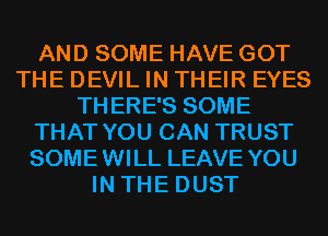 AND SOME HAVE GOT
THE DEVIL IN THEIR EYES
THERE'S SOME
THAT YOU CAN TRUST
SOMEWILL LEAVE YOU
IN THE DUST