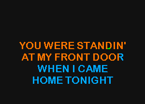 YOU WERE STANDIN'

AT MY FRONT DOOR
WHEN I CAME
HOME TONIGHT