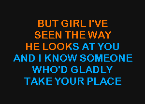 BUT GIRL I'VE
SEEN THEWAY
HE LOOKS AT YOU
AND I KNOW SOMEONE
WHO'D GLADLY

TAKEYOUR PLACE l