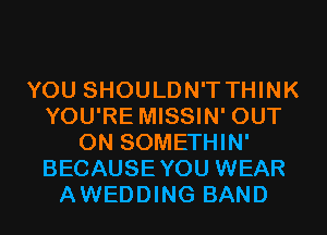 YOU SHOULDN'T THINK
YOU'RE MISSIN' OUT
ON SOMETHIN'
BECAUSEYOU WEAR
AWEDDING BAND