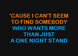 'CAUSE I CAN'T SEEM
TO FIND SOMEBODY
WHO WANTS MORE

THAN JUST
A ONE NIGHT STAND