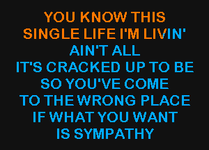 YOU KNOW THIS
SINGLE LIFE I'M LIVIN'
AIN'T ALL
IT'S CRACKED UP TO BE
SO YOU'VE COME
TO THEWRONG PLACE
IFWHAT YOU WANT
IS SYMPATHY