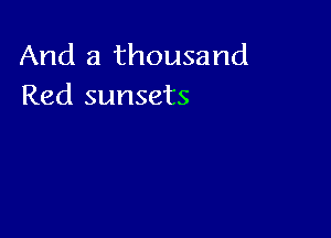 And a thousand
Red sunsets