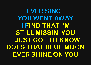 EVER SINCE
YOU WENT AWAY
I FIND THAT I'M
STILL MISSIN'YOU
IJUST GOT TO KNOW
DOES THAT BLUE MOON
EVER SHINE ON YOU