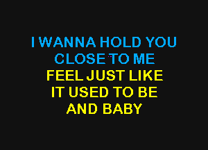 IWANNA HOLD YOU
CLOSE TO ME

FEELJUST LIKE
IT USED TO BE
AND BABY