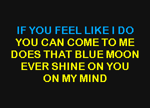 IF YOU FEEL LIKE I DO
YOU CAN COMETO ME
DOES THAT BLUE MOON
EVER SHINE ON YOU
ON MY MIND