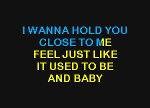 IWANNA HOLD YOU
CLOSE TO ME

FEELJUST LIKE
IT USED TO BE
AND BABY