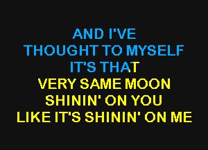 AND I'VE
THOUGHT T0 MYSELF
IT'S THAT
VERY SAME MOON
SHININ' ON YOU
LIKE IT'S SHININ' ON ME