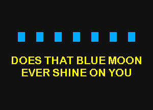 EIEIEIEIEIEIEI

DOES THAT BLUE MOON
EVER SHINE ON YOU