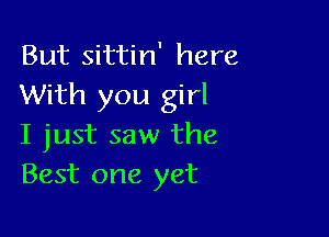 But sittin' here
With you girl

I just saw the
Best one yet