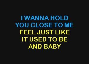 IWANNA HOLD
YOU CLOSETO ME
FEELJUST LIKE
IT USED TO BE
AND BABY

g