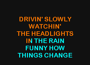 DRIVIN' SLOWLY
WATCHIN'

THE HEADLIGHTS
IN THE RAIN
FUNNY HOW

THINGS CHANGE