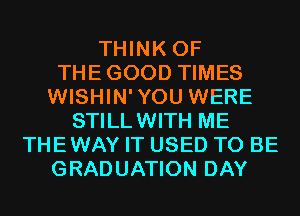 THINK OF
THEGOOD TIMES
WISHIN'YOU WERE
STILLWITH ME
THEWAY IT USED TO BE
GRADUATION DAY