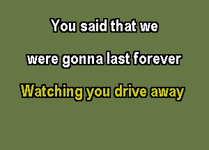 You said that we

were gonna last forever

Watching you drive away