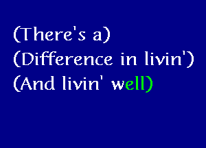 (There's a)
(Difference in livin')

(And livin' well)