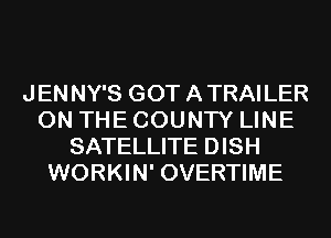 JENNY'S GOT ATRAILER
ON THE COUNTY LINE
SATELLITE DISH
WORKIN' OVERTIME