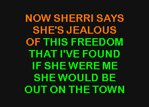 NOW SHERRI SAYS
SHE'SJEALOUS
OF THIS FREEDOM
THAT I'VE FOUND
IF SHEWERE ME
SHEWOULD BE

OUTON THETOWN l
