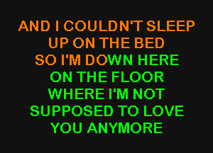 AND I COULDN'T SLEEP
UP ON THE BED
SO I'M DOWN HERE
ON THE FLOOR
WHERE I'M NOT
SUPPOSED TO LOVE
YOU ANYMORE