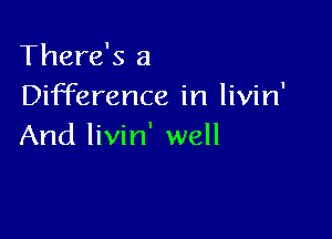 There's a
Difference in livin'

And livin' well