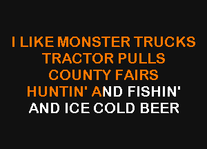 I LIKE MONSTER TRUCKS
TRACTOR PULLS
COUNTY FAIRS
HUNTIN' AND FISHIN'
AND ICECOLD BEER