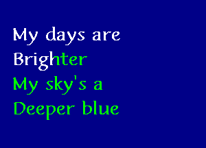 My days are
Brighter

My sky's a
Deeper blue