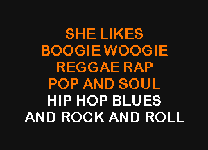 SHE LIKES
BOOG I E WOOG l E
REGGAE RAP
POP AND SOUL
HIP HOP BLUES

AND ROCK AND ROLL l